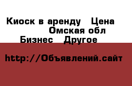 Киоск в аренду › Цена ­ 10 000 - Омская обл. Бизнес » Другое   
